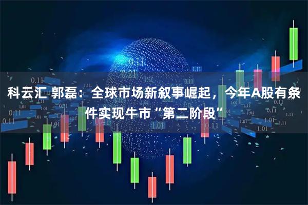 科云汇 郭磊：全球市场新叙事崛起，今年A股有条件实现牛市“第二阶段”