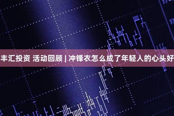 丰汇投资 活动回顾 | 冲锋衣怎么成了年轻人的心头好