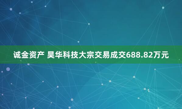 诚金资产 昊华科技大宗交易成交688.82万元