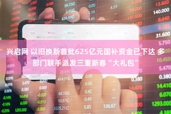 兴启网 以旧换新首批625亿元国补资金已下达 多部门联手派发三重新春“大礼包”
