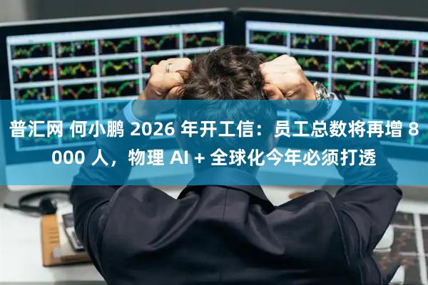 普汇网 何小鹏 2026 年开工信：员工总数将再增 8000 人，物理 AI + 全球化今年必须打透