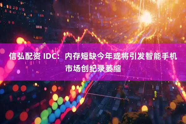 信弘配资 IDC：内存短缺今年或将引发智能手机市场创纪录萎缩