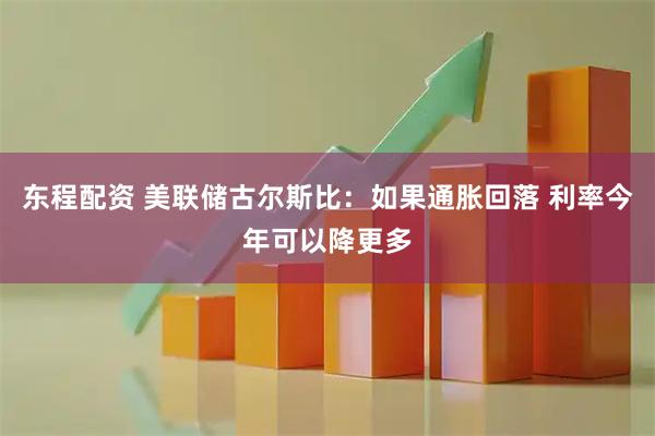 东程配资 美联储古尔斯比：如果通胀回落 利率今年可以降更多