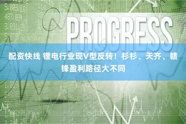 配资快线 锂电行业现V型反转！杉杉、天齐、赣锋盈利路径大不同