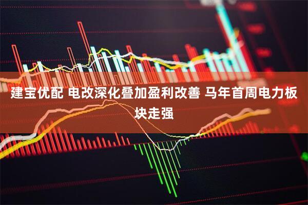 建宝优配 电改深化叠加盈利改善 马年首周电力板块走强