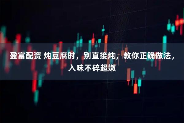 盈富配资 炖豆腐时，别直接炖，教你正确做法，入味不碎超嫩