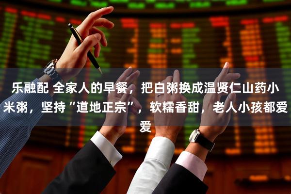 乐融配 全家人的早餐，把白粥换成温贤仁山药小米粥，坚持“道地正宗”，软糯香甜，老人小孩都爱