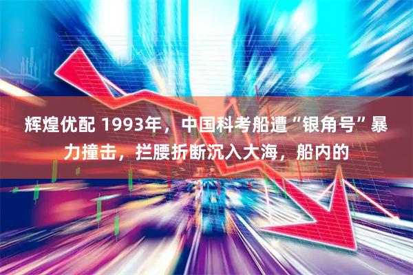辉煌优配 1993年，中国科考船遭“银角号”暴力撞击，拦腰折断沉入大海，船内的
