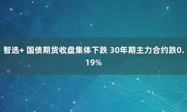 智选+ 国债期货收盘集体下跌 30年期主力合约跌0.19%