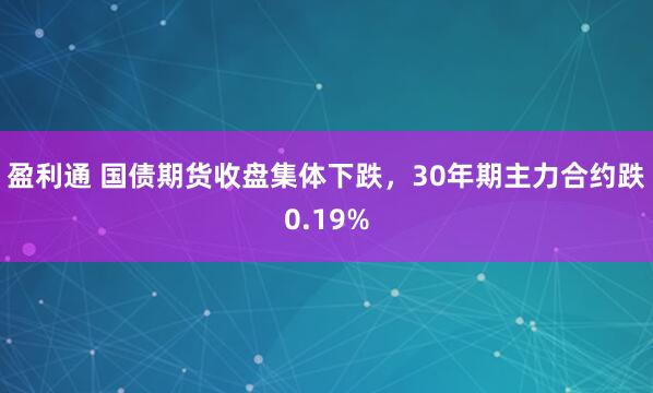 盈利通 国债期货收盘集体下跌，30年期主力合约跌0.19%