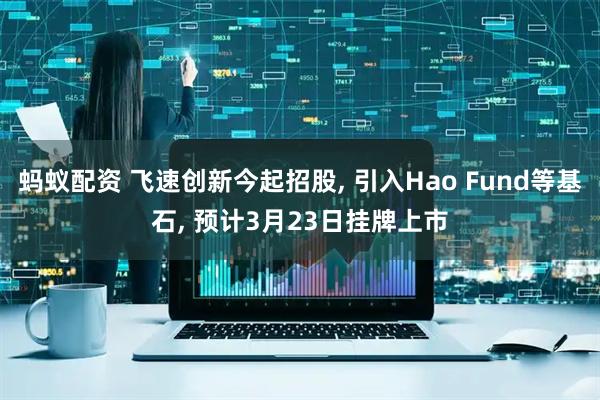 蚂蚁配资 飞速创新今起招股, 引入Hao Fund等基石, 预计3月23日挂牌上市
