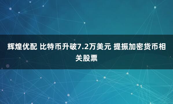辉煌优配 比特币升破7.2万美元 提振加密货币相关股票