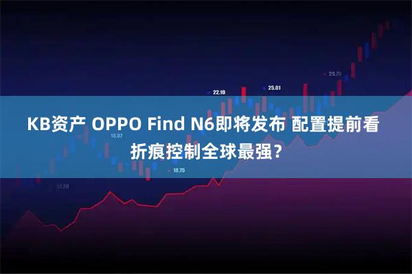 KB资产 OPPO Find N6即将发布 配置提前看 折痕控制全球最强？