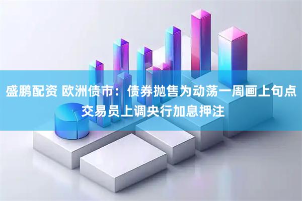 盛鹏配资 欧洲债市：债券抛售为动荡一周画上句点 交易员上调央行加息押注
