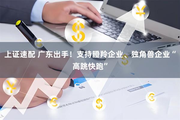 上证速配 广东出手！支持瞪羚企业、独角兽企业“高跳快跑”
