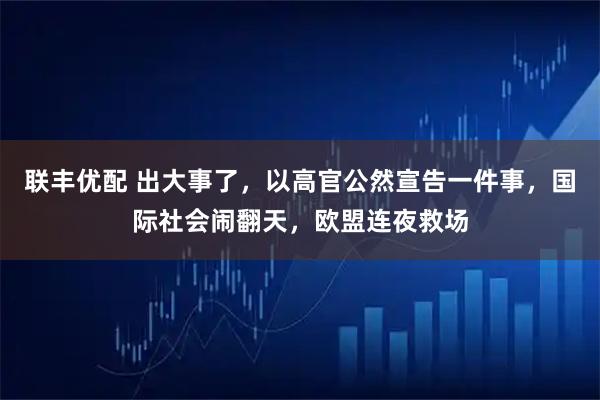 联丰优配 出大事了，以高官公然宣告一件事，国际社会闹翻天，欧盟连夜救场