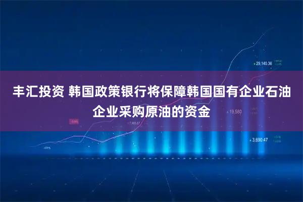 丰汇投资 韩国政策银行将保障韩国国有企业石油企业采购原油的资金