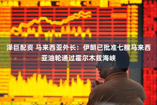 泽巨配资 马来西亚外长：伊朗已批准七艘马来西亚油轮通过霍尔木兹海峡