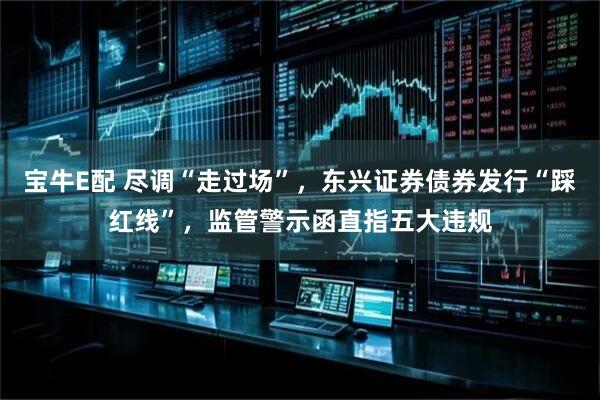 宝牛E配 尽调“走过场”，东兴证券债券发行“踩红线”，监管警示函直指五大违规