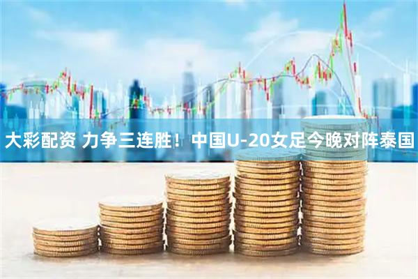 大彩配资 力争三连胜！中国U-20女足今晚对阵泰国