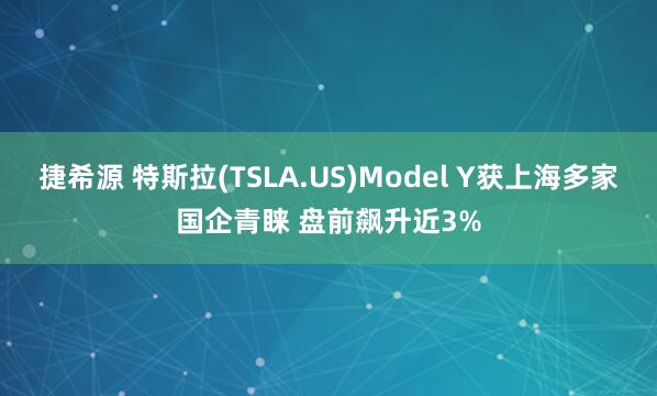 捷希源 特斯拉(TSLA.US)Model Y获上海多家国企青睐 盘前飙升近3%